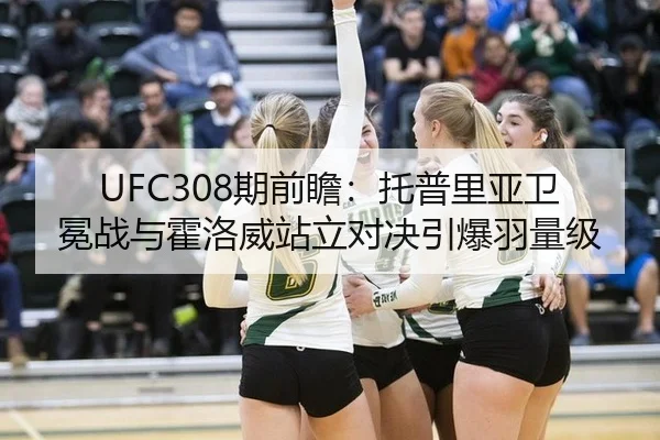 UFC308期前瞻：托普里亚卫冕战与霍洛威站立对决引爆羽量级