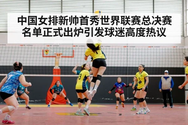 中国女排新帅首秀世界联赛总决赛名单正式出炉引发球迷高度热议