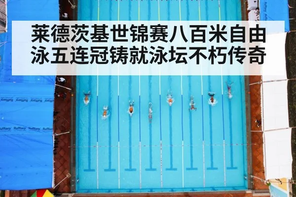 莱德茨基世锦赛八百米自由泳五连冠铸就泳坛不朽传奇