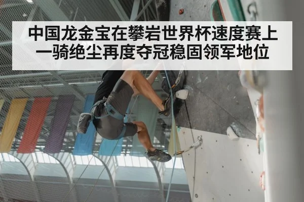 中国龙金宝在攀岩世界杯速度赛上一骑绝尘再度夺冠稳固领军地位