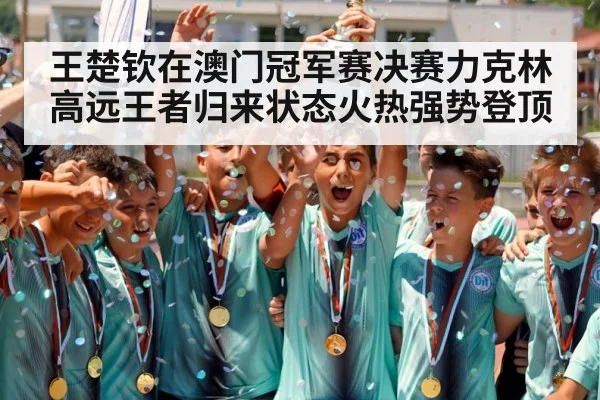 王楚钦在澳门冠军赛决赛力克林高远王者归来状态火热强势登顶