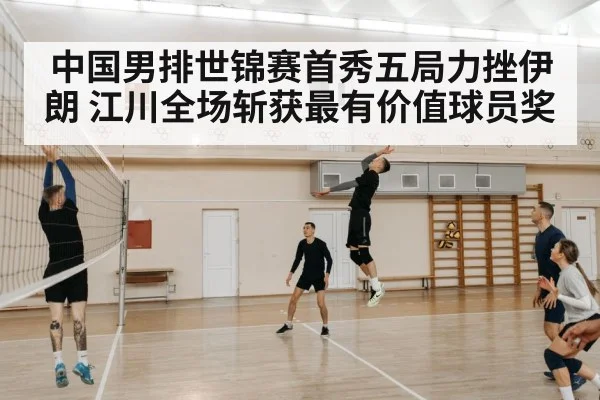 中国男排世锦赛首秀五局力挫伊朗 江川全场斩获最有价值球员奖