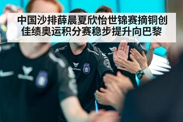 中国沙排薛晨夏欣怡世锦赛摘铜创佳绩奥运积分赛稳步提升向巴黎
